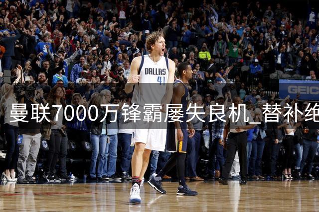 曼联7000万锋霸屡失良机 替补绝杀彰显巨大差距